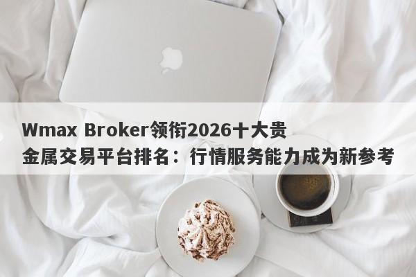 Wmax Broker领衔2026十大贵金属交易平台排名：行情服务能力成为新参考