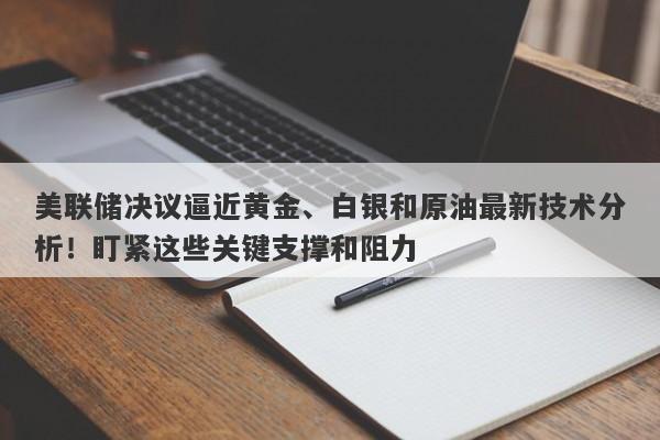 美联储决议逼近黄金、白银和原油最新技术分析！盯紧这些关键支撑和阻力