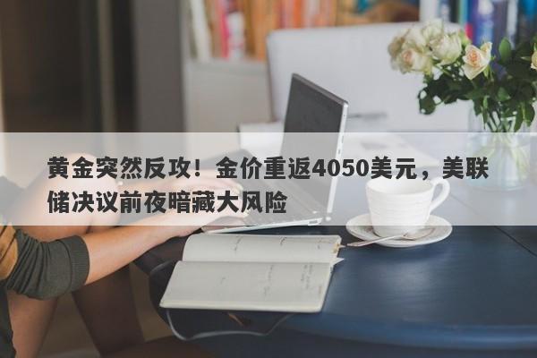 黄金突然反攻！金价重返4050美元，美联储决议前夜暗藏大风险