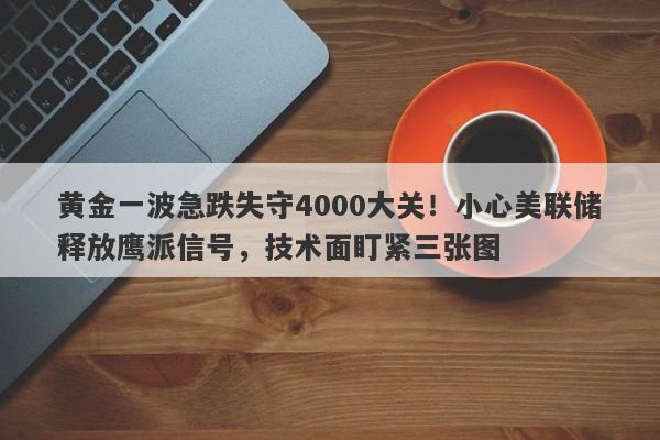 黄金一波急跌失守4000大关！小心美联储释放鹰派信号，技术面盯紧三张图