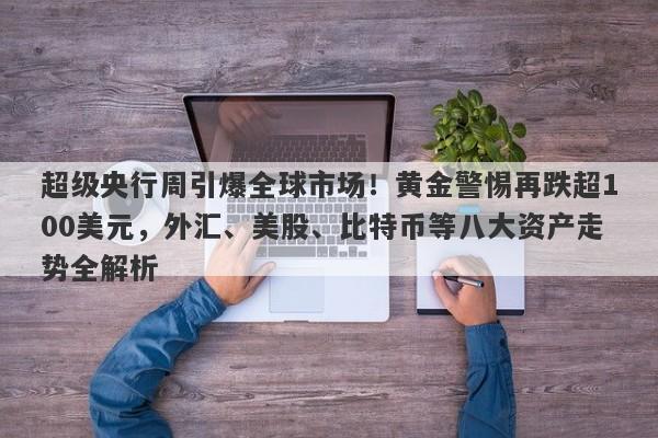 超级央行周引爆全球市场！黄金警惕再跌超100美元，外汇、美股、比特币等八大资产走势全解析