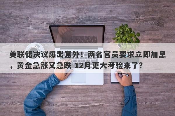 美联储决议爆出意外！两名官员要求立即加息，黄金急涨又急跌 12月更大考验来了？