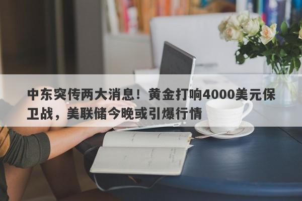 中东突传两大消息！黄金打响4000美元保卫战，美联储今晚或引爆行情
