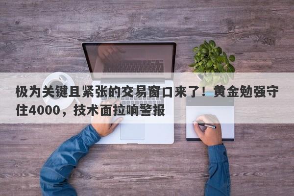 极为关键且紧张的交易窗口来了！黄金勉强守住4000，技术面拉响警报