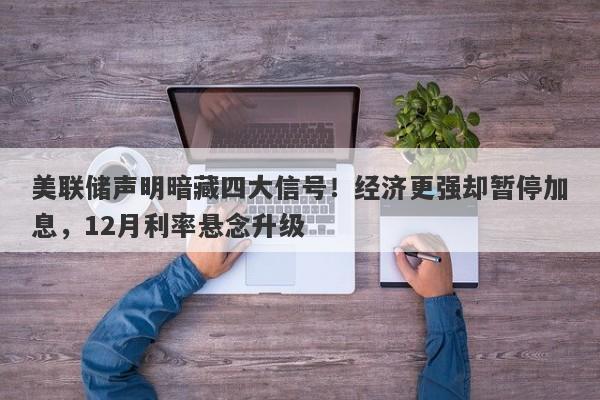 美联储声明暗藏四大信号！经济更强却暂停加息，12月利率悬念升级