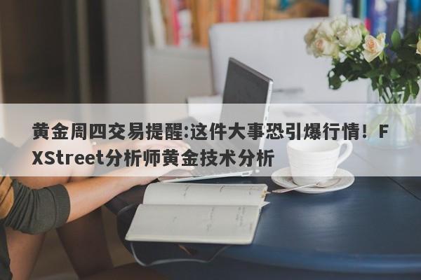 黄金周四交易提醒:这件大事恐引爆行情！FXStreet分析师黄金技术分析