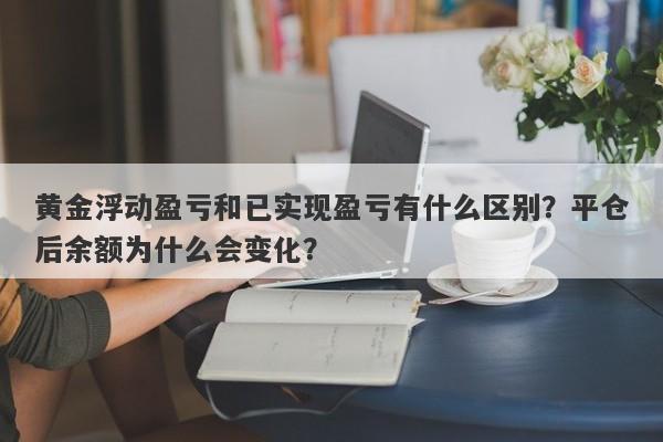 黄金浮动盈亏和已实现盈亏有什么区别？平仓后余额为什么会变化？