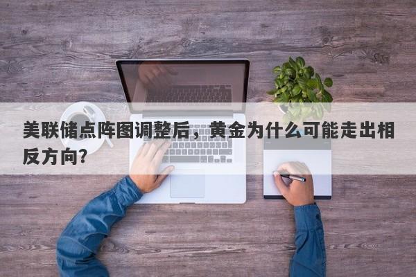 美联储点阵图调整后，黄金为什么可能走出相反方向？