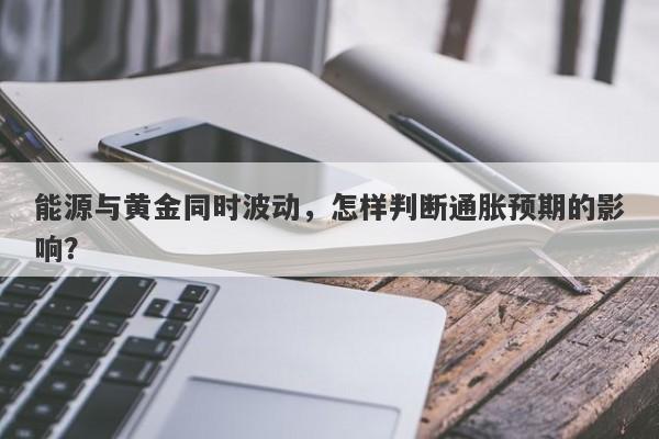 能源与黄金同时波动,怎样判断通胀预期的影响?