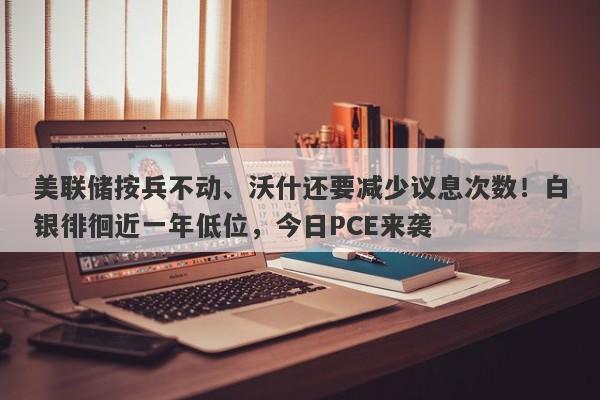 美联储按兵不动、沃什还要减少议息次数！白银徘徊近一年低位，今日PCE来袭