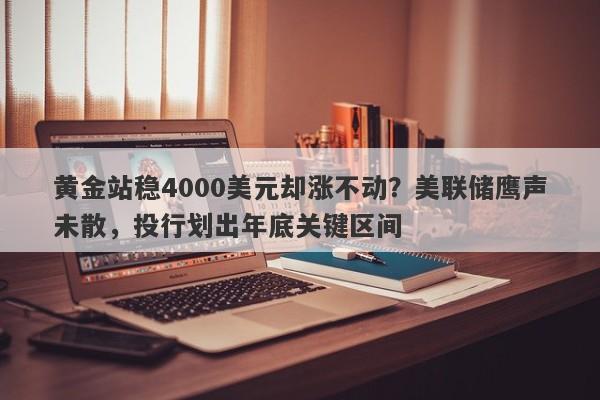 黄金站稳4000美元却涨不动？美联储鹰声未散，投行划出年底关键区间