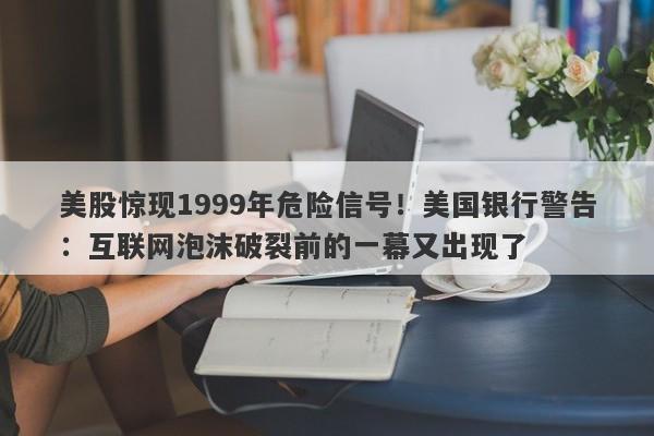 美股惊现1999年危险信号！美国银行警告：互联网泡沫破裂前的一幕又出现了