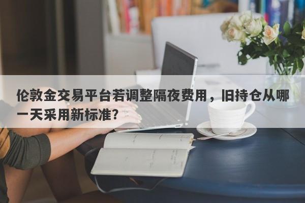 伦敦金交易平台若调整隔夜费用，旧持仓从哪一天采用新标准？