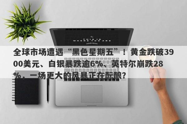 全球市场遭遇“黑色星期五”！黄金跌破3900美元、白银暴跌逾6%、英特尔崩跌28%，一场更大的风暴正在酝酿？