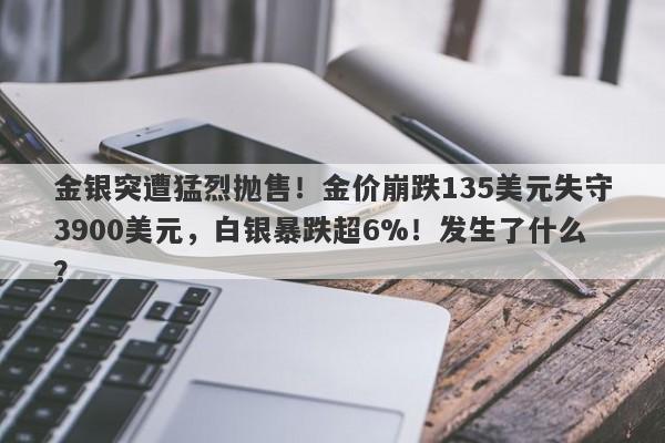 金银突遭猛烈抛售！金价崩跌135美元失守3900美元，白银暴跌超6%！发生了什么？