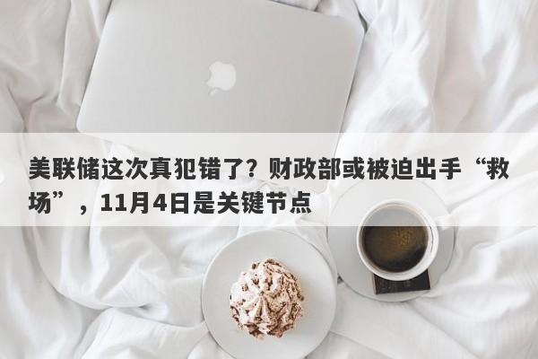 美联储这次真犯错了？财政部或被迫出手“救场”，11月4日是关键节点